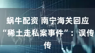 蜗牛配资 南宁海关回应“稀土走私案事件”：误传