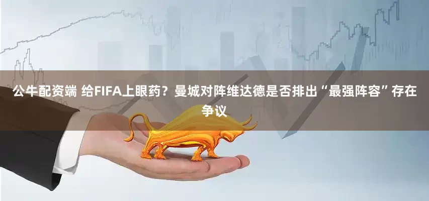 公牛配资端 给FIFA上眼药？曼城对阵维达德是否排出“最强阵容”存在争议