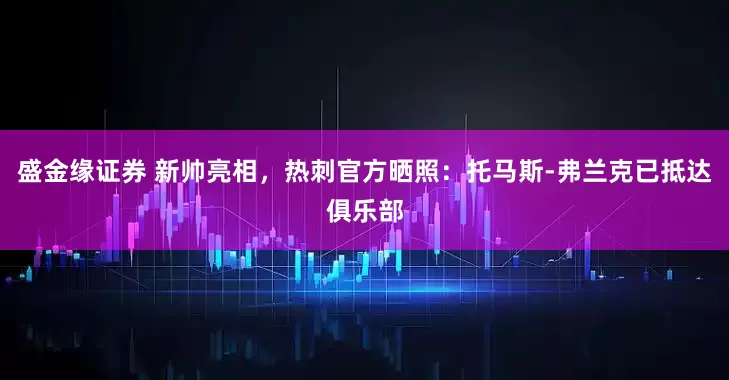 盛金缘证券 新帅亮相，热刺官方晒照：托马斯-弗兰克已抵达俱乐部
