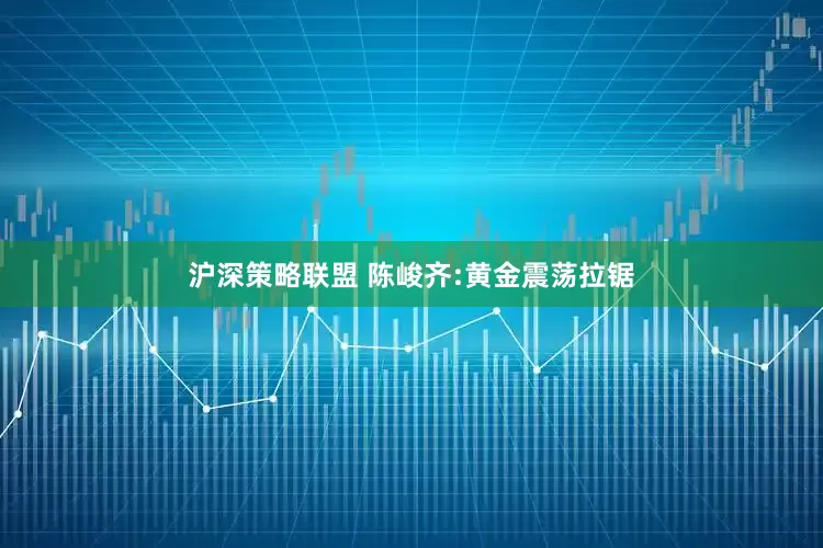 沪深策略联盟 陈峻齐:黄金震荡拉锯