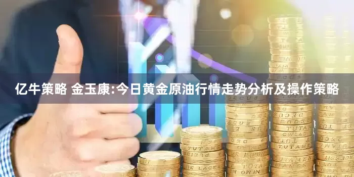 亿牛策略 金玉康:今日黄金原油行情走势分析及操作策略