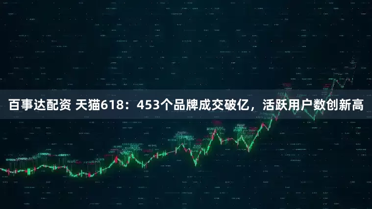 百事达配资 天猫618：453个品牌成交破亿，活跃用户数创新高