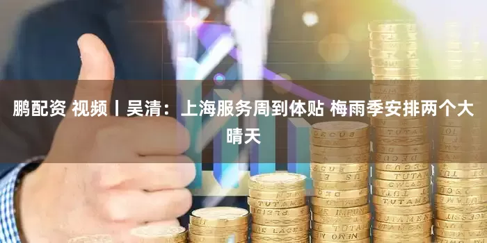 鹏配资 视频丨吴清：上海服务周到体贴 梅雨季安排两个大晴天
