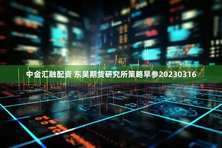 中金汇融配资 东吴期货研究所策略早参20230316