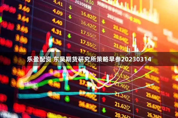 乐盈配资 东吴期货研究所策略早参20230314
