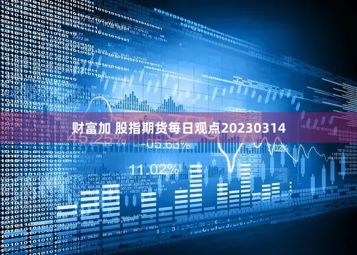财富加 股指期货每日观点20230314