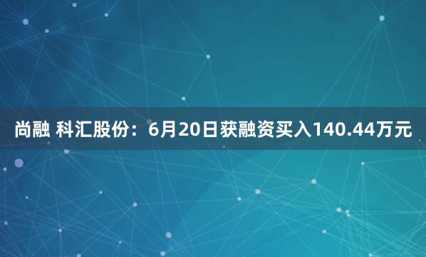 尚融 科汇股份：6月20日获融资买入140.44万元