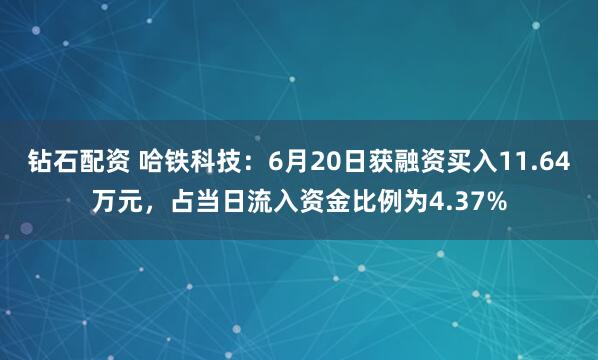 钻石配资 哈铁科技：6月20日获融资买入11.64万元，占当日流入资金比例为4.37%