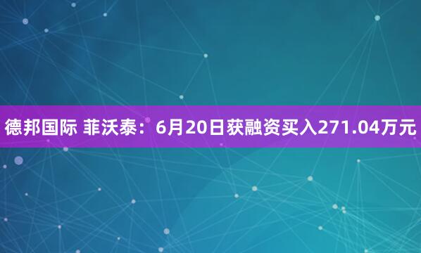 德邦国际 菲沃泰：6月20日获融资买入271.04万元