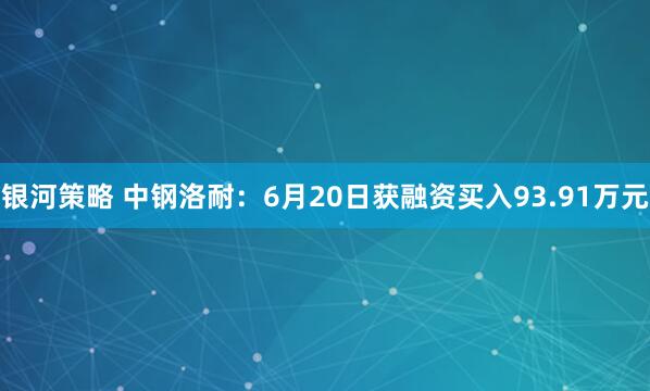 银河策略 中钢洛耐：6月20日获融资买入93.91万元