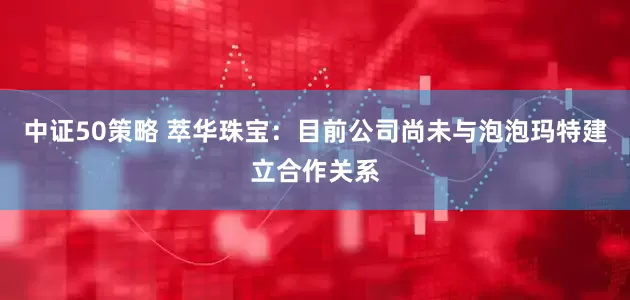 中证50策略 萃华珠宝：目前公司尚未与泡泡玛特建立合作关系