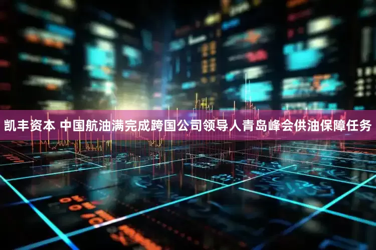 凯丰资本 中国航油满完成跨国公司领导人青岛峰会供油保障任务