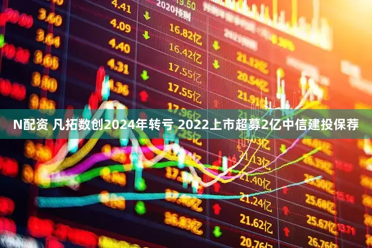 N配资 凡拓数创2024年转亏 2022上市超募2亿中信建投保荐