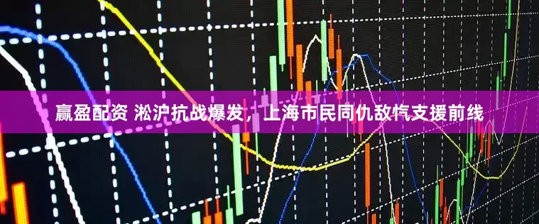 赢盈配资 淞沪抗战爆发，上海市民同仇敌忾支援前线