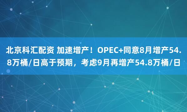 北京科汇配资 加速增产！OPEC+同意8月增产54.8万桶/日高于预期，考虑9月再增产54.8万桶/日