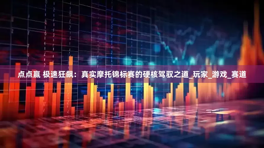 点点赢 极速狂飙：真实摩托锦标赛的硬核驾驭之道_玩家_游戏_赛道