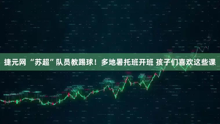 捷元网 “苏超”队员教踢球！多地暑托班开班 孩子们喜欢这些课
