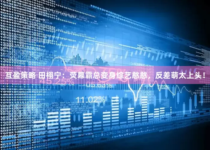 互盈策略 田栩宁：荧幕霸总变身综艺憨憨，反差萌太上头！