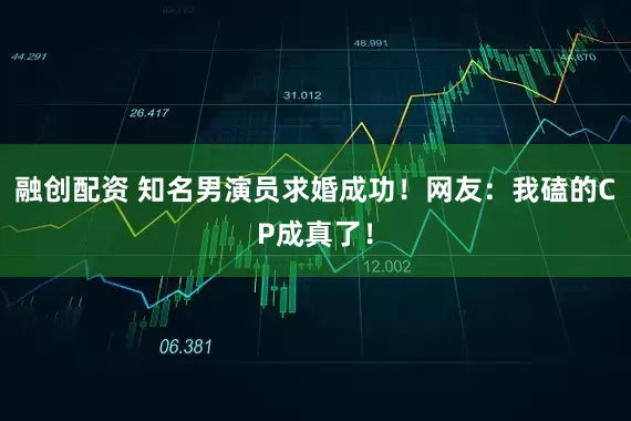 融创配资 知名男演员求婚成功！网友：我磕的CP成真了！