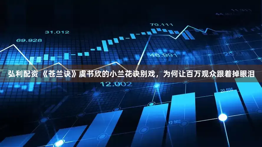 弘利配资 《苍兰诀》虞书欣的小兰花诀别戏，为何让百万观众跟着掉眼泪