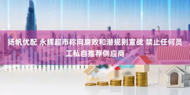 扬帆优配 永辉超市称向腐败和潜规则宣战 禁止任何员工私自推荐供应商