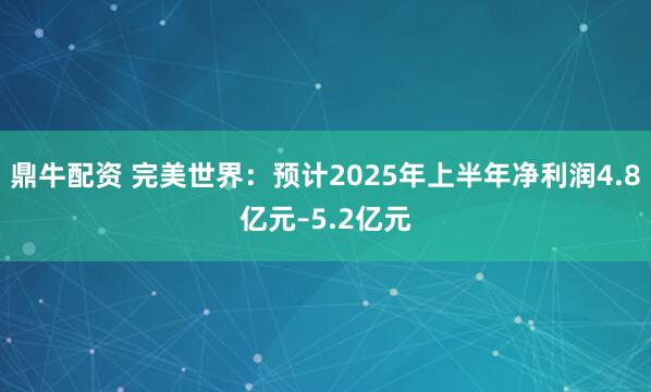 鼎牛配资 完美世界：预计2025年上半年净利润4.8亿元–5.2亿元
