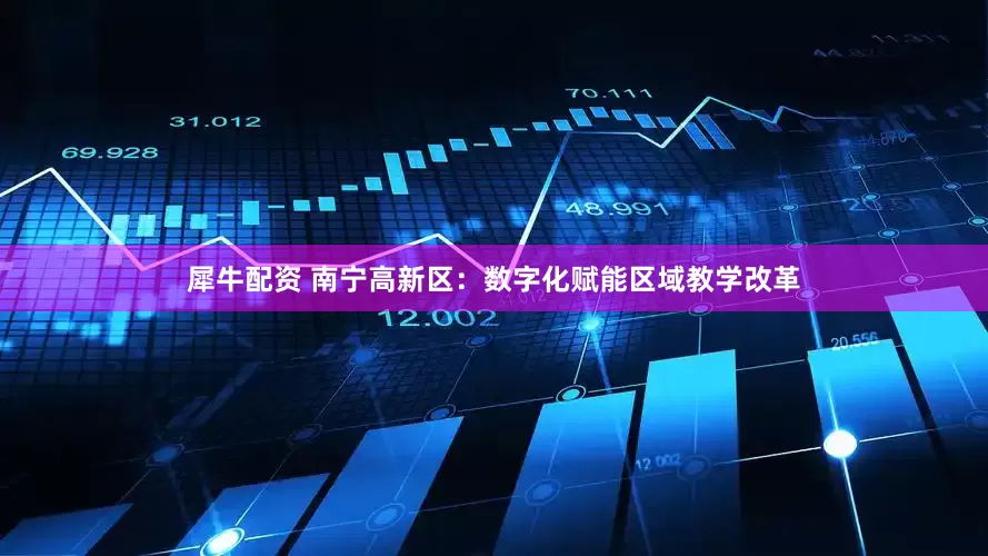 犀牛配资 南宁高新区：数字化赋能区域教学改革