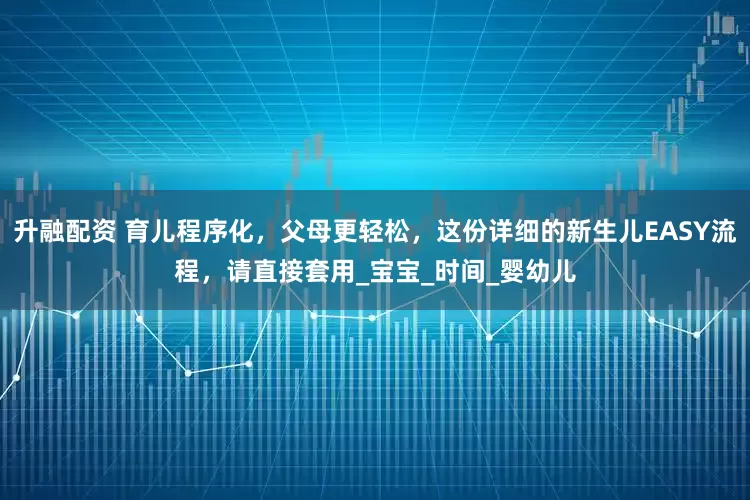 升融配资 育儿程序化，父母更轻松，这份详细的新生儿EASY流程，请直接套用_宝宝_时间_婴幼儿