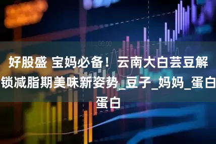 好股盛 宝妈必备！云南大白芸豆解锁减脂期美味新姿势_豆子_妈妈_蛋白