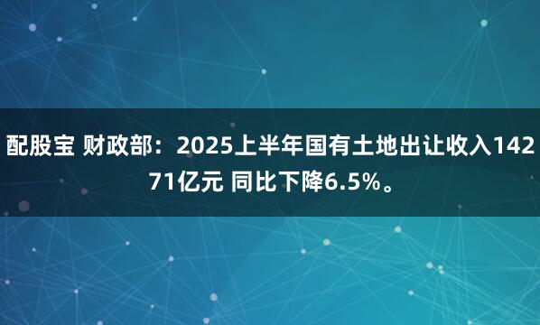 配股宝 财政部：2025上半年国有土地出让收入14271亿元 同比下降6.5%。