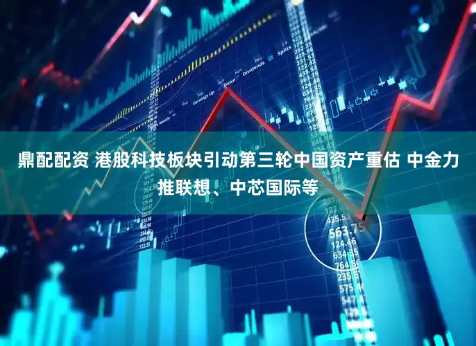 鼎配配资 港股科技板块引动第三轮中国资产重估 中金力推联想、中芯国际等
