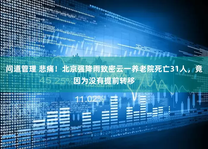 问道管理 悲痛！北京强降雨致密云一养老院死亡31人，竟因为没有提前转移