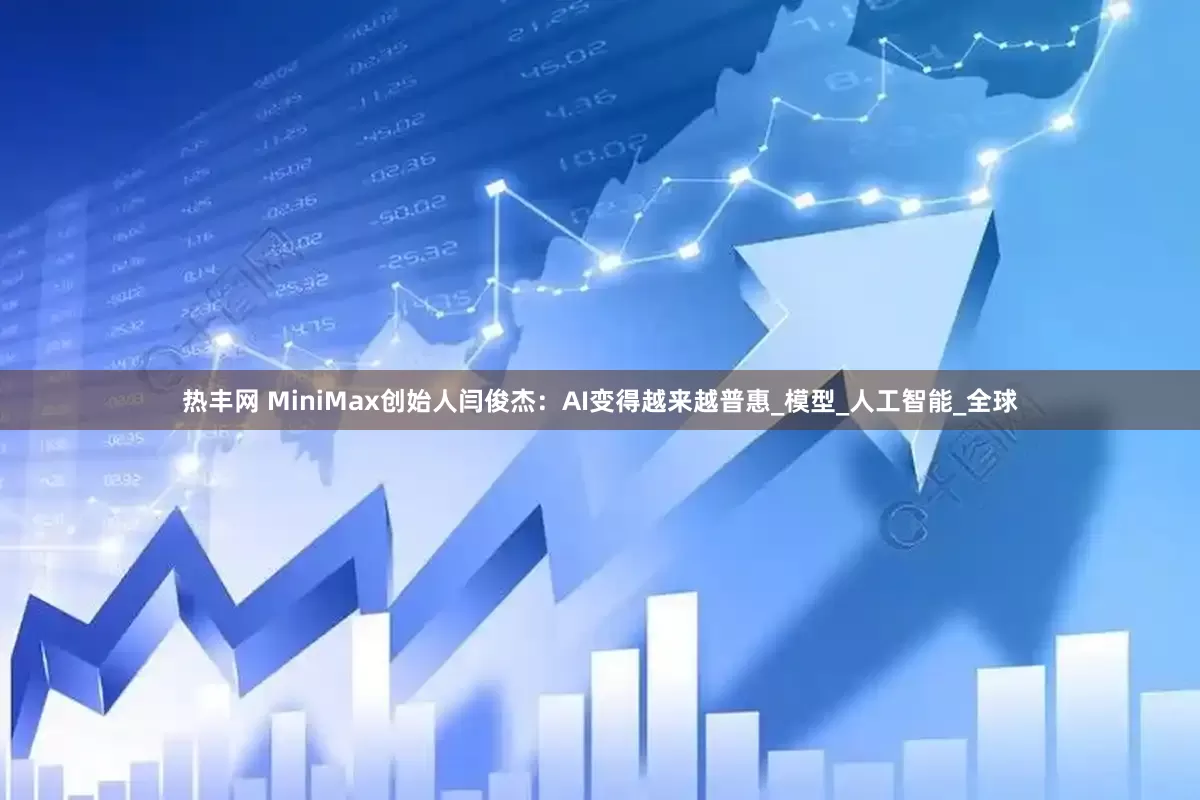 热丰网 MiniMax创始人闫俊杰：AI变得越来越普惠_模型_人工智能_全球