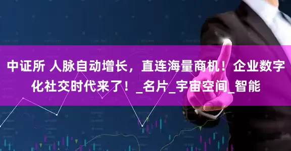 中证所 人脉自动增长，直连海量商机！企业数字化社交时代来了！_名片_宇宙空间_智能