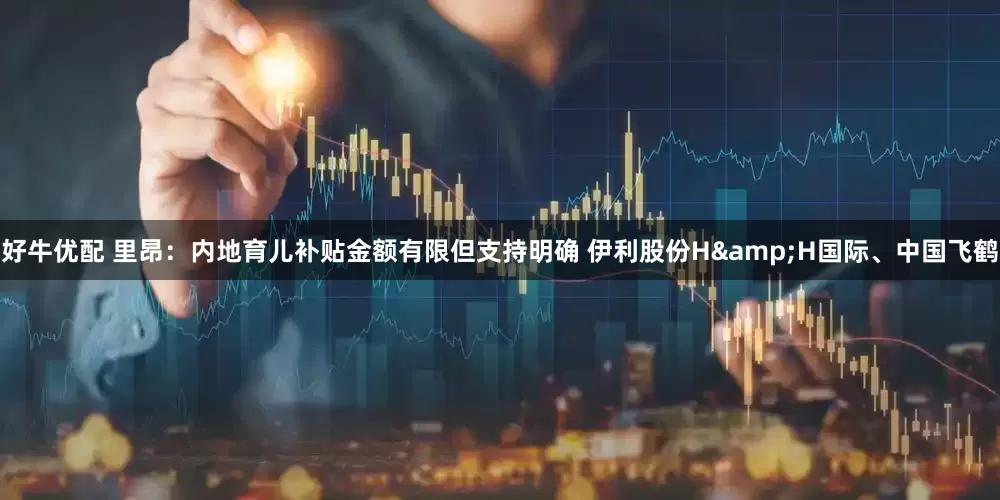 好牛优配 里昂：内地育儿补贴金额有限但支持明确 伊利股份H&H国际、中国飞鹤