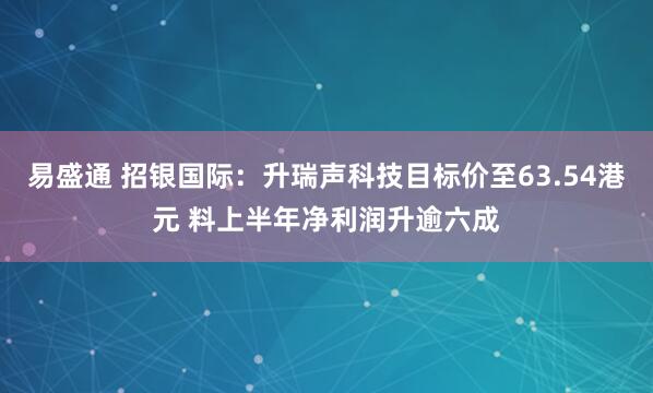 易盛通 招银国际：升瑞声科技目标价至63.54港元 料上半年净利润升逾六成