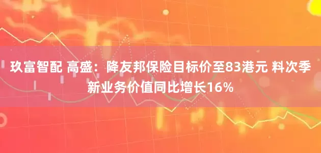 玖富智配 高盛：降友邦保险目标价至83港元 料次季新业务价值同比增长16%