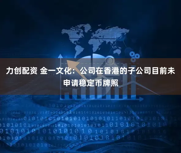 力创配资 金一文化：公司在香港的子公司目前未申请稳定币牌照