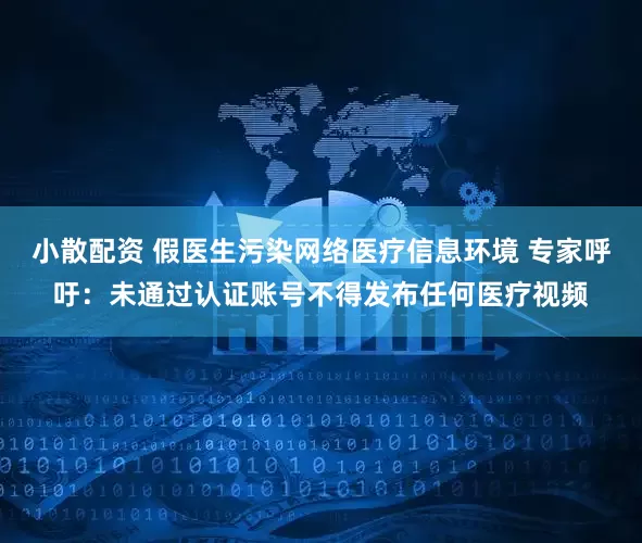 小散配资 假医生污染网络医疗信息环境 专家呼吁：未通过认证账号不得发布任何医疗视频
