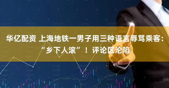 华亿配资 上海地铁一男子用三种语言辱骂乘客：“乡下人滚” ！评论区沦陷