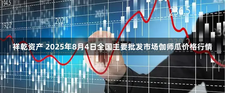 祥乾资产 2025年8月4日全国主要批发市场伽师瓜价格行情