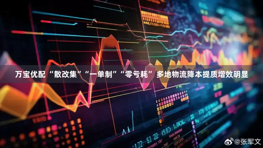 万宝优配 “散改集”“一单制”“零亏耗” 多地物流降本提质增效明显