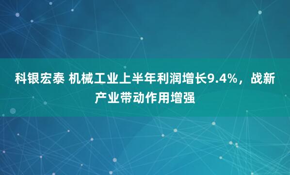 科银宏泰 机械工业上半年利润增长9.4%，战新产业带动作用增强